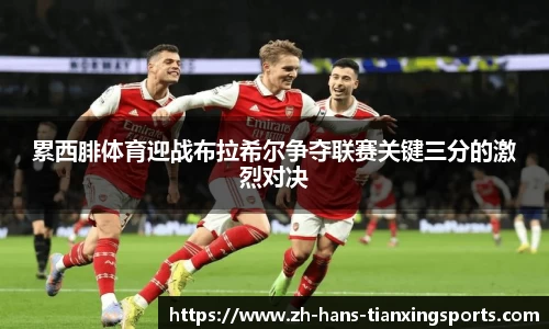 累西腓体育迎战布拉希尔争夺联赛关键三分的激烈对决